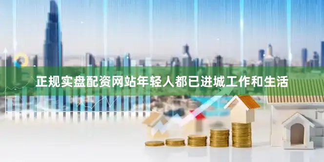 正规实盘配资网站年轻人都已进城工作和生活