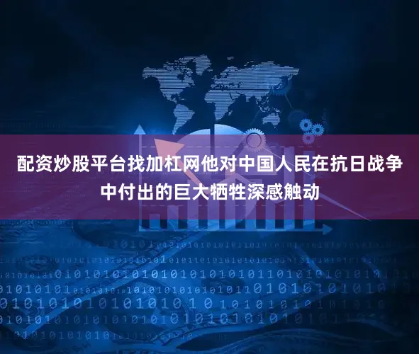 配资炒股平台找加杠网他对中国人民在抗日战争中付出的巨大牺牲深感触动