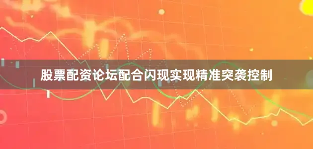 股票配资论坛配合闪现实现精准突袭控制