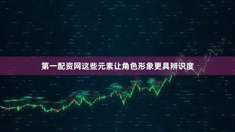 第一配资网这些元素让角色形象更具辨识度