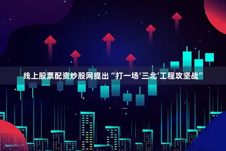 线上股票配资炒股网提出“打一场‘三北’工程攻坚战”