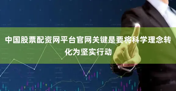 中国股票配资网平台官网关键是要将科学理念转化为坚实行动