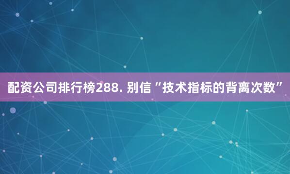 配资公司排行榜288. 别信“技术指标的背离次数”