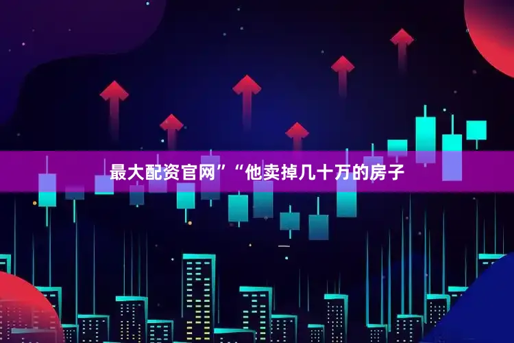 最大配资官网”“他卖掉几十万的房子