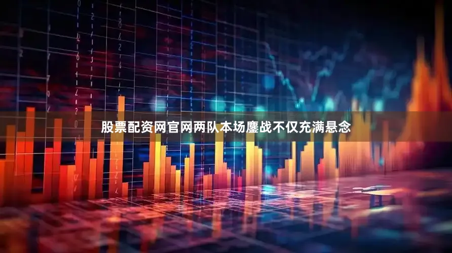 股票配资网官网两队本场鏖战不仅充满悬念