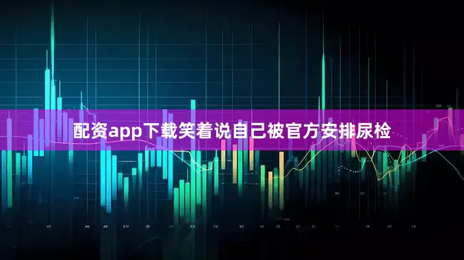 配资app下载笑着说自己被官方安排尿检