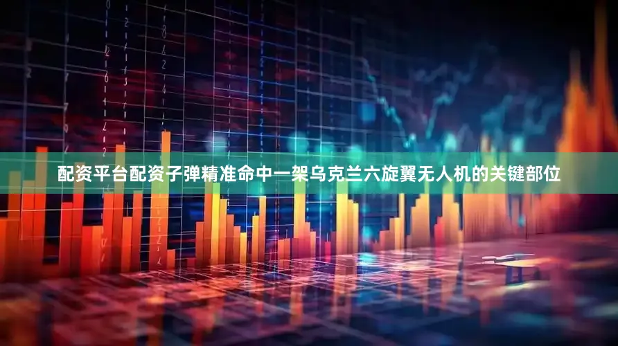 配资平台配资子弹精准命中一架乌克兰六旋翼无人机的关键部位