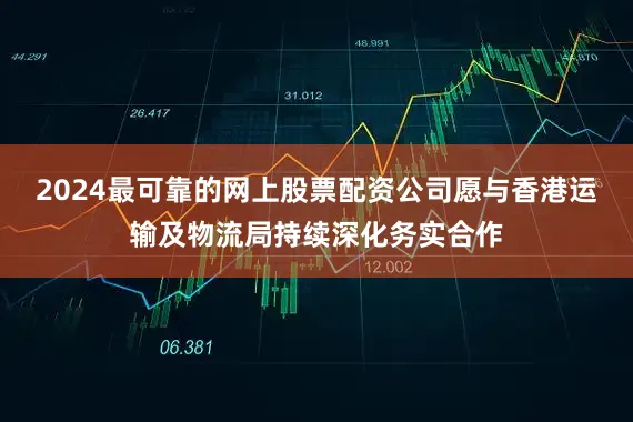 2024最可靠的网上股票配资公司愿与香港运输及物流局持续深化务实合作