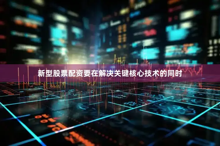 新型股票配资要在解决关键核心技术的同时
