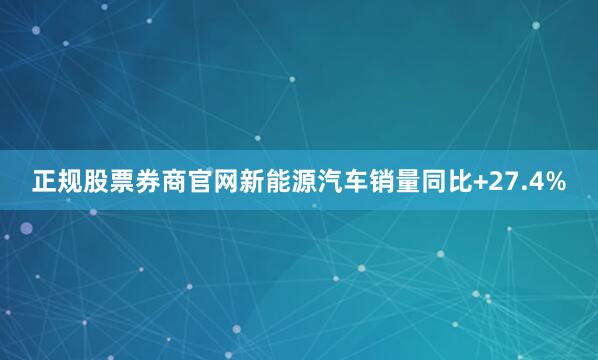 正规股票券商官网新能源汽车销量同比+27.4%