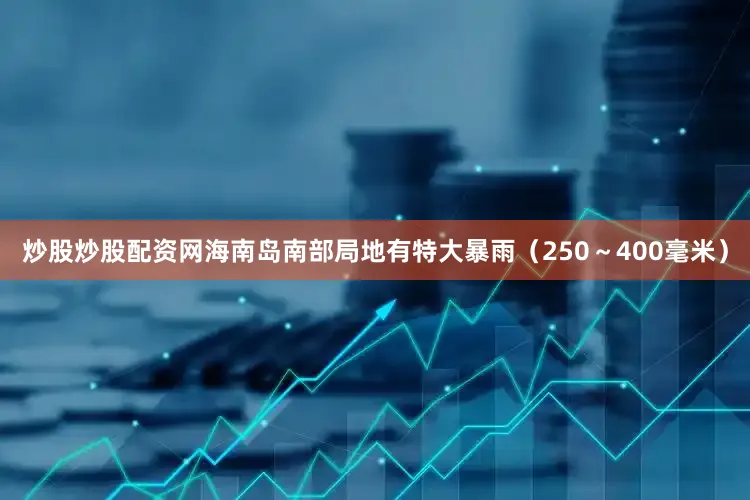 炒股炒股配资网海南岛南部局地有特大暴雨（250～400毫米）
