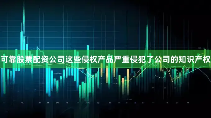 可靠股票配资公司这些侵权产品严重侵犯了公司的知识产权