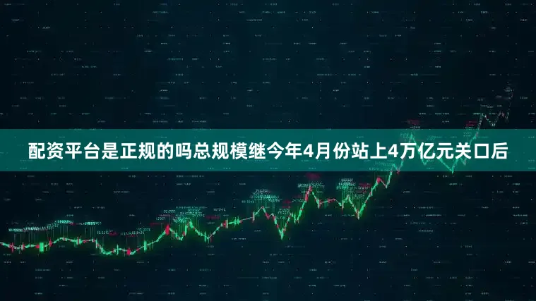 配资平台是正规的吗总规模继今年4月份站上4万亿元关口后