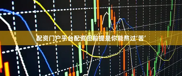 配资门户平台配资但前提是你能熬过‘苦’