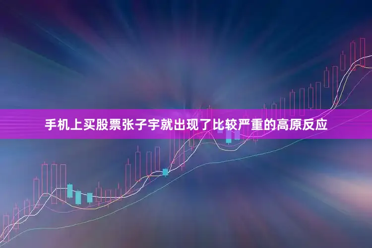 手机上买股票张子宇就出现了比较严重的高原反应