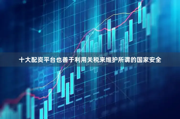 十大配资平台也善于利用关税来维护所谓的国家安全