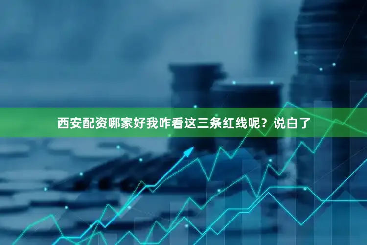 西安配资哪家好我咋看这三条红线呢？说白了