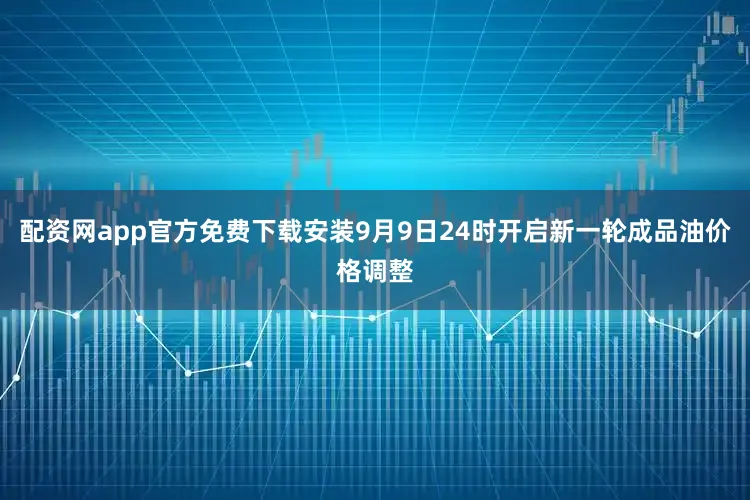 配资网app官方免费下载安装9月9日24时开启新一轮成品油价格调整