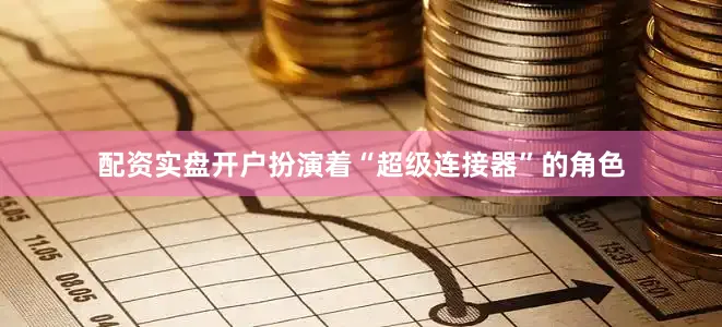 配资实盘开户扮演着“超级连接器”的角色