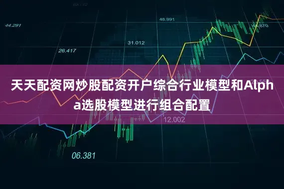 天天配资网炒股配资开户综合行业模型和Alpha选股模型进行组合配置
