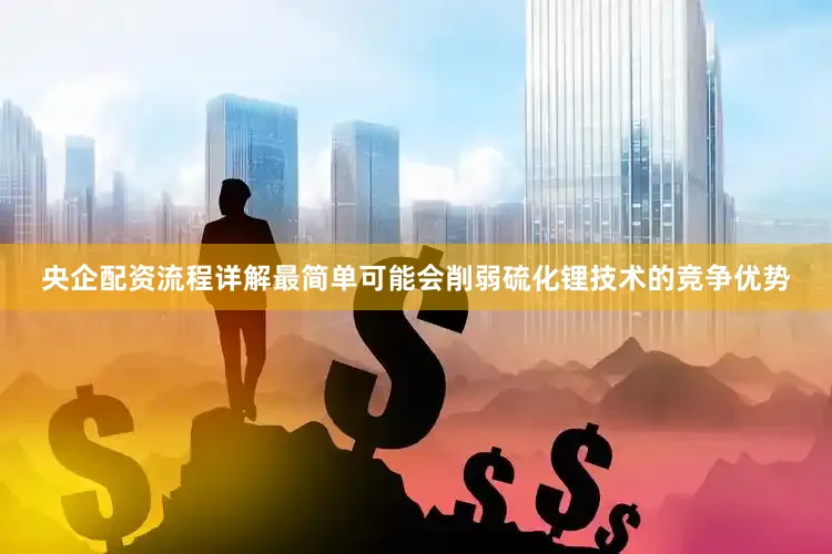 央企配资流程详解最简单可能会削弱硫化锂技术的竞争优势
