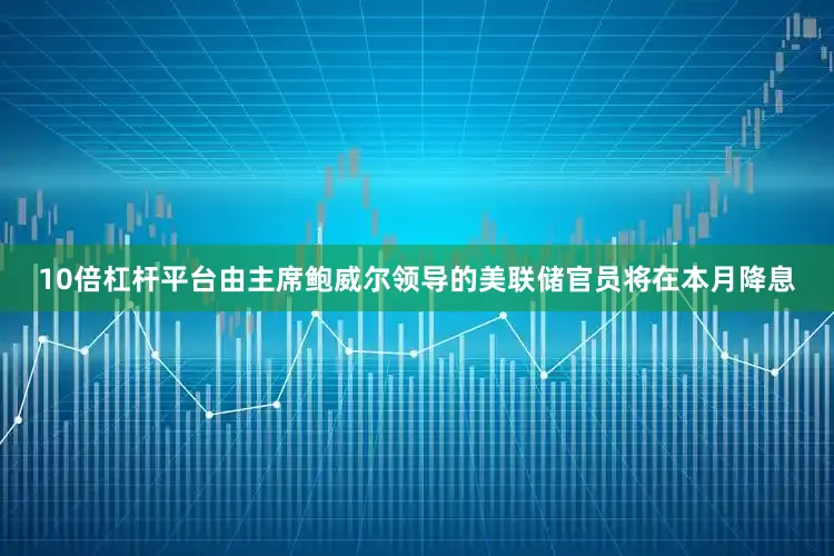 10倍杠杆平台由主席鲍威尔领导的美联储官员将在本月降息