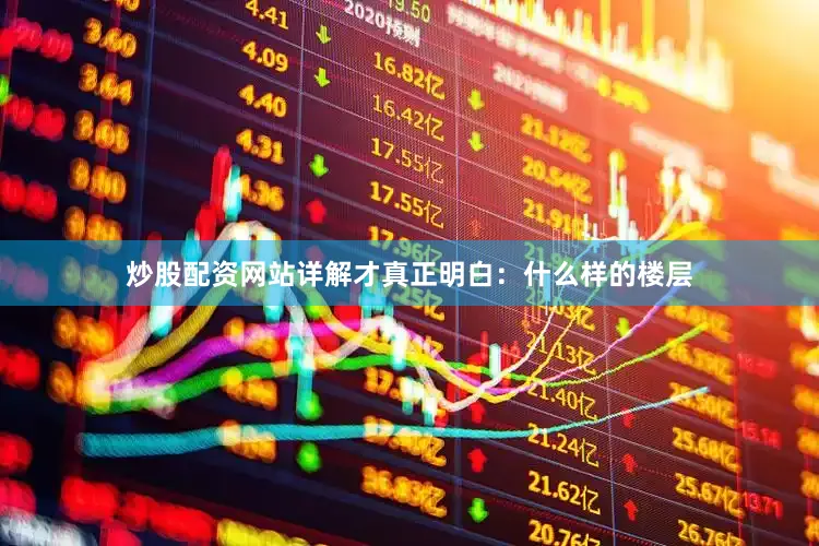 炒股配资网站详解才真正明白：什么样的楼层