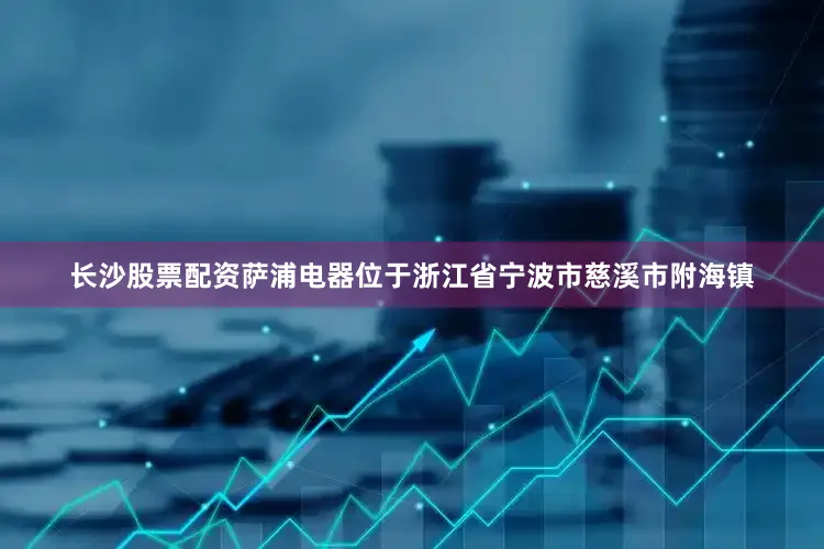 长沙股票配资萨浦电器位于浙江省宁波市慈溪市附海镇