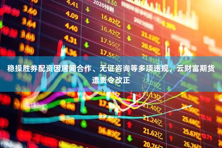 稳操胜券配资因居间合作、无证咨询等多项违规，云财富期货遭责令改正