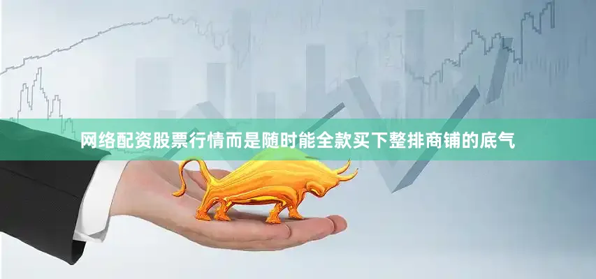 网络配资股票行情而是随时能全款买下整排商铺的底气