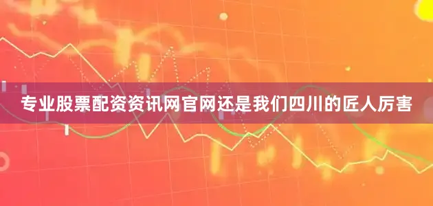 专业股票配资资讯网官网还是我们四川的匠人厉害